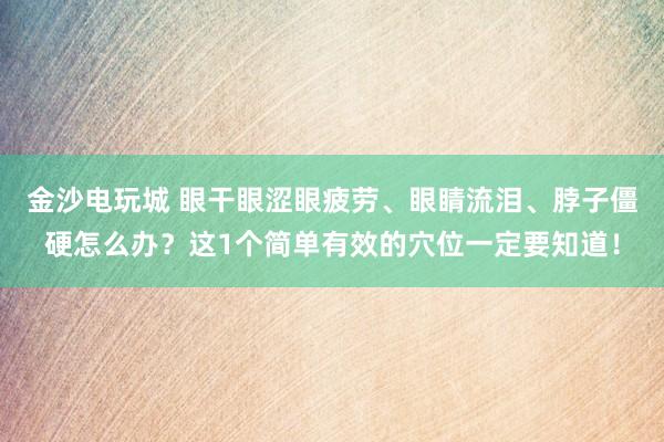 金沙電玩城 眼干眼澀眼疲勞、眼睛流淚、脖子僵硬怎么辦?這1個(gè)簡單有效的穴位一定要知道!