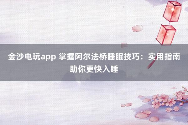 金沙電玩app 掌握阿爾法橋睡眠技巧:實用指南助你更快入睡