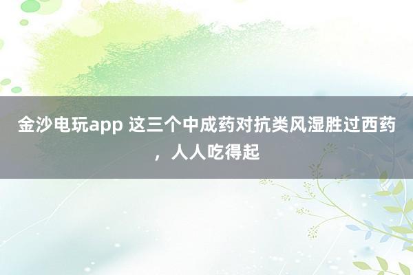 金沙電玩app 這三個(gè)中成藥對(duì)抗類風(fēng)濕勝過(guò)西藥,人人吃得起