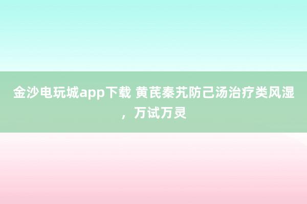 金沙電玩城app下載 黃芪秦艽防己湯治療類風(fēng)濕，萬(wàn)試萬(wàn)靈
