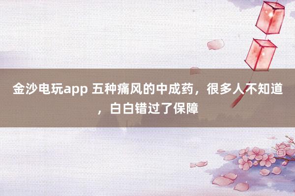 金沙電玩app 五種痛風(fēng)的中成藥,很多人不知道,白白錯(cuò)過了保障
