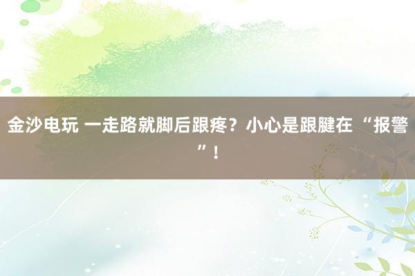 金沙電玩 一走路就腳后跟疼？小心是跟腱在 “報(bào)警”！