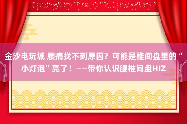 金沙電玩城 腰痛找不到原因?可能是椎間盤里的“小燈泡”亮了!——帶你認識腰椎間盤HIZ