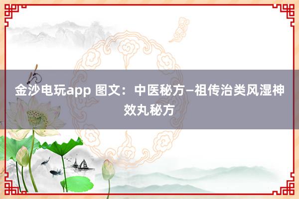 金沙電玩app 圖文：中醫秘方—祖傳治類風濕神效丸秘方