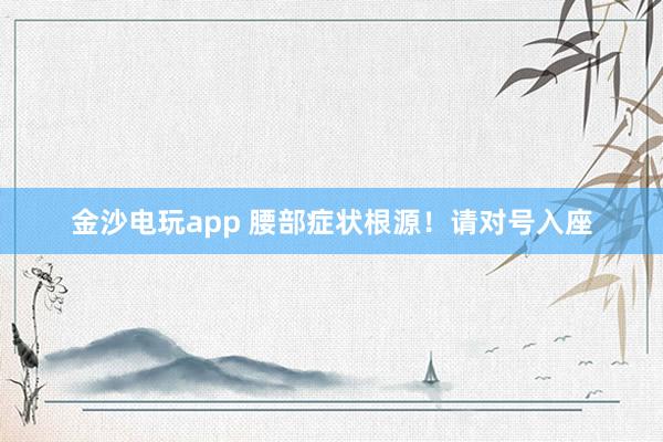金沙電玩app 腰部癥狀根源！請(qǐng)對(duì)號(hào)入座