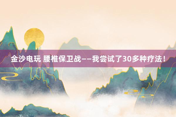 金沙電玩 腰椎保衛(wèi)戰(zhàn)——我嘗試了30多種療法!
