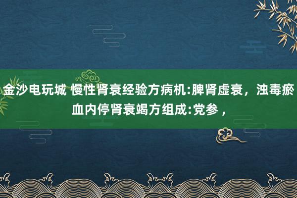 金沙電玩城 慢性腎衰經驗方病機:脾腎虛衰，濁毒瘀血內停腎衰竭方組成:黨參 ,