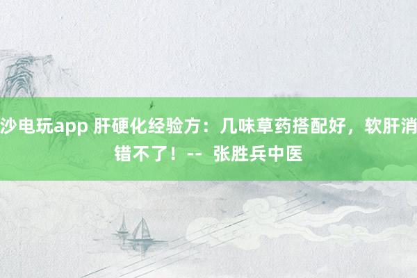 金沙電玩app 肝硬化經(jīng)驗方：幾味草藥搭配好，軟肝消水錯不了！--  張勝兵中醫(yī)