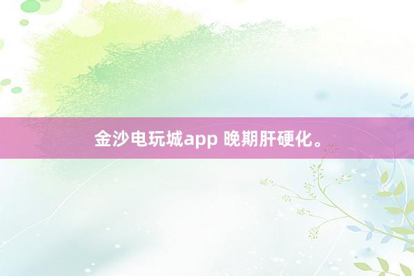 金沙電玩城app 晚期肝硬化。