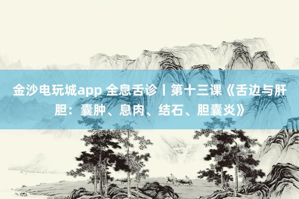 金沙電玩城app 全息舌診丨第十三課《舌邊與肝膽:囊腫、息肉、結(jié)石、膽囊炎》