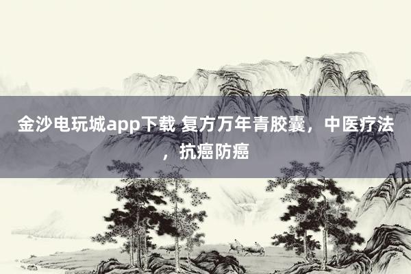 金沙電玩城app下載 復方萬年青膠囊，中醫(yī)療法，抗癌防癌