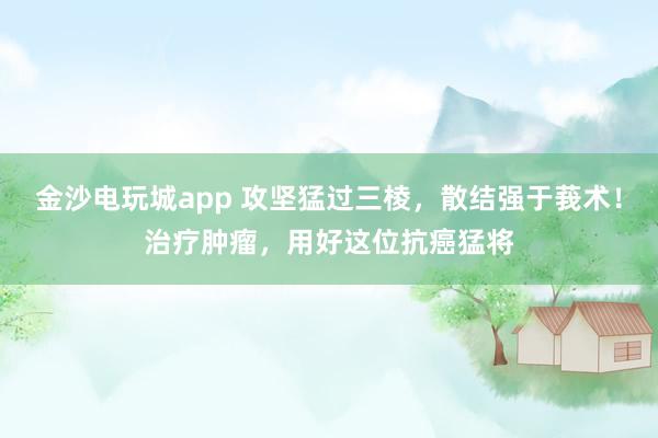 金沙電玩城app 攻堅(jiān)猛過(guò)三棱,散結(jié)強(qiáng)于莪術(shù)!治療腫瘤,用好這位抗癌猛將