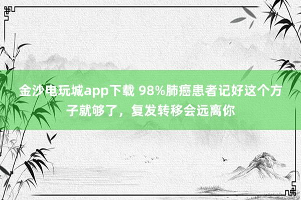 金沙電玩城app下載 98%肺癌患者記好這個方子就夠了，復(fù)發(fā)轉(zhuǎn)移會遠(yuǎn)離你