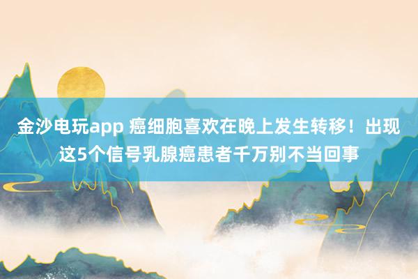 金沙電玩app 癌細(xì)胞喜歡在晚上發(fā)生轉(zhuǎn)移！出現(xiàn)這5個(gè)信號(hào)乳腺癌患者千萬別不當(dāng)回事