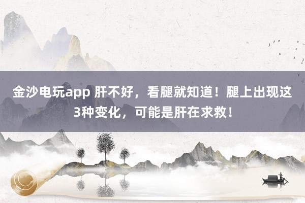 金沙電玩app 肝不好，看腿就知道！腿上出現(xiàn)這3種變化，可能是肝在求救！
