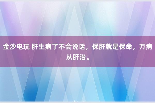 金沙電玩 肝生病了不會說話，保肝就是保命，萬病從肝治。