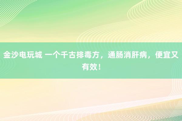 金沙電玩城 一個(gè)千古排毒方,通腸消肝病,便宜又有效!