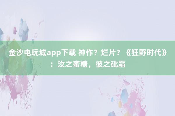 金沙電玩城app下載 神作?爛片?《狂野時代》:汝之蜜糖,彼之砒霜
