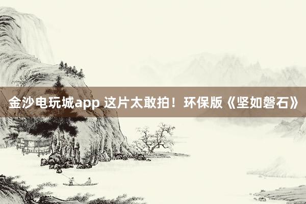 金沙電玩城app 這片太敢拍!環保版《堅如磐石》