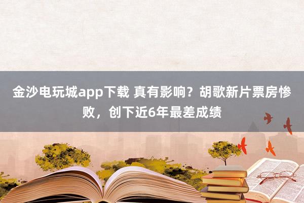 金沙電玩城app下載 真有影響?胡歌新片票房慘敗,創下近6年最差成績