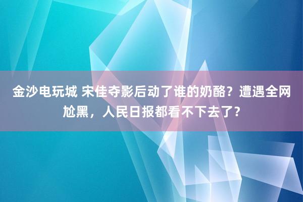 金沙電玩城 宋佳奪影后動了誰的奶酪？遭遇全網尬黑，人民日報都看不下去了？