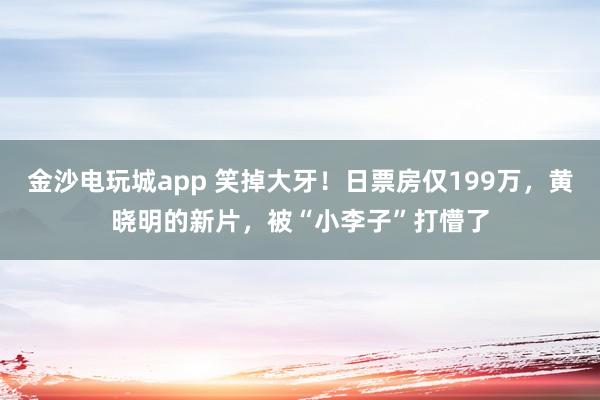 金沙電玩城app 笑掉大牙！日票房僅199萬，黃曉明的新片，被“小李子”打懵了