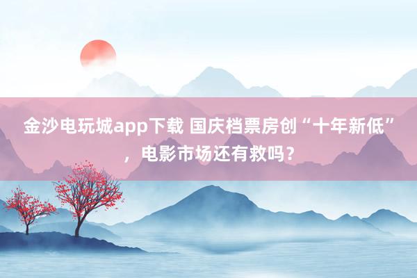 金沙電玩城app下載 國慶檔票房創“十年新低”，電影市場還有救嗎？
