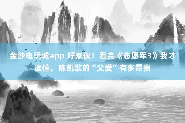 金沙電玩城app 好家伙！看完《志愿軍3》我才讀懂，陳凱歌的“父愛”有多昂貴