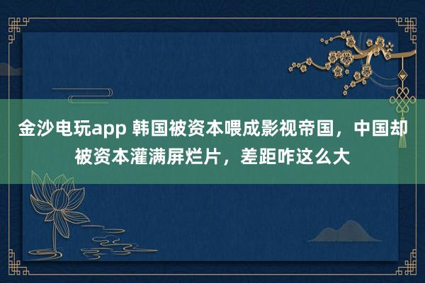金沙電玩app 韓國(guó)被資本喂成影視帝國(guó),中國(guó)卻被資本灌滿屏爛片,差距咋這么大