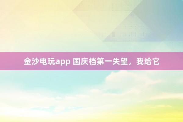 金沙電玩app 國慶檔第一失望，我給它