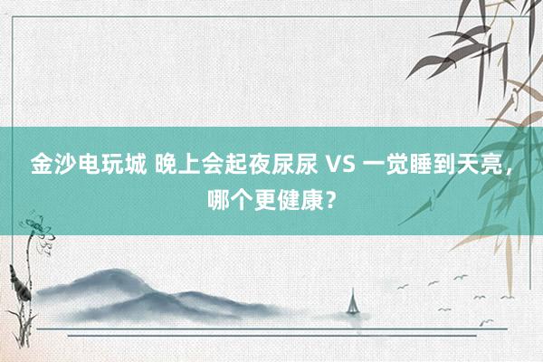 金沙電玩城 晚上會起夜尿尿 VS 一覺睡到天亮，哪個更健康？