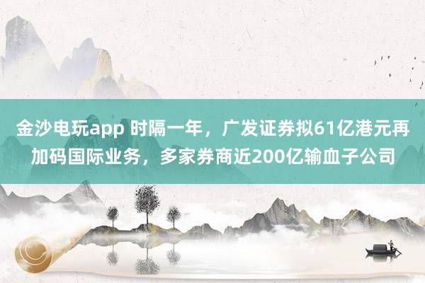 金沙電玩app 時隔一年,廣發證券擬61億港元再加碼國際業務,多家券商近200億輸血子公司