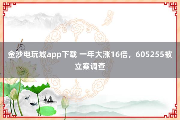 金沙電玩城app下載 一年大漲16倍，605255被立案調查