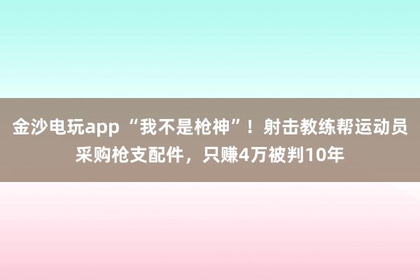 金沙電玩app “我不是槍神”！射擊教練幫運動員采購槍支配件，只賺4萬被判10年