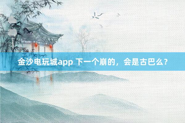 金沙電玩城app 下一個崩的,會是古巴么?