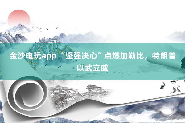 金沙電玩app “堅強決心”點燃加勒比,特朗普以武立威