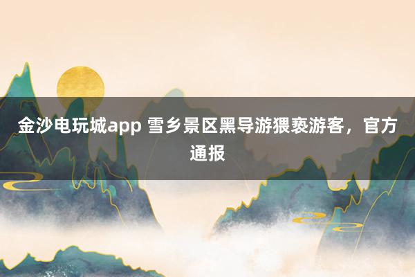 金沙電玩城app 雪鄉景區黑導游猥褻游客，官方通報