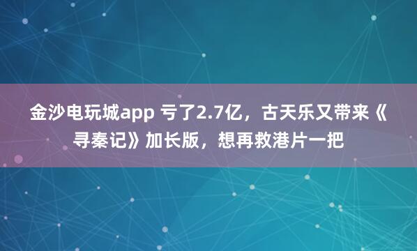 金沙電玩城app 虧了2.7億，古天樂又帶來《尋秦記》加長版，想再救港片一把