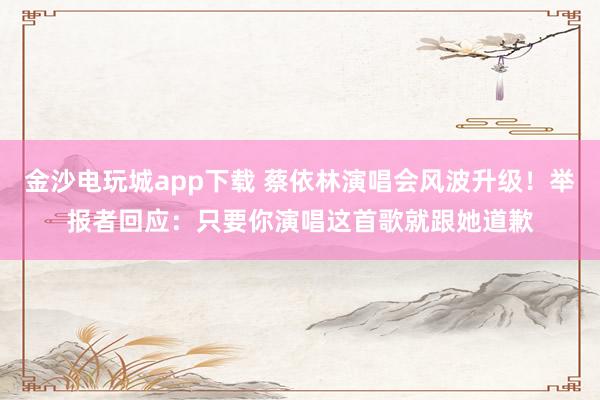 金沙電玩城app下載 蔡依林演唱會(huì)風(fēng)波升級(jí)！舉報(bào)者回應(yīng)：只要你演唱這首歌就跟她道歉