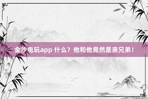 金沙電玩app 什么？他和他竟然是親兄弟！