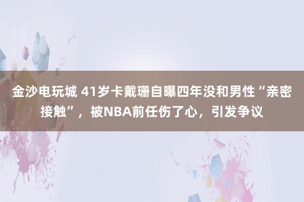 金沙電玩城 41歲卡戴珊自曝四年沒和男性“親密接觸”,被NBA前任傷了心,引發爭議