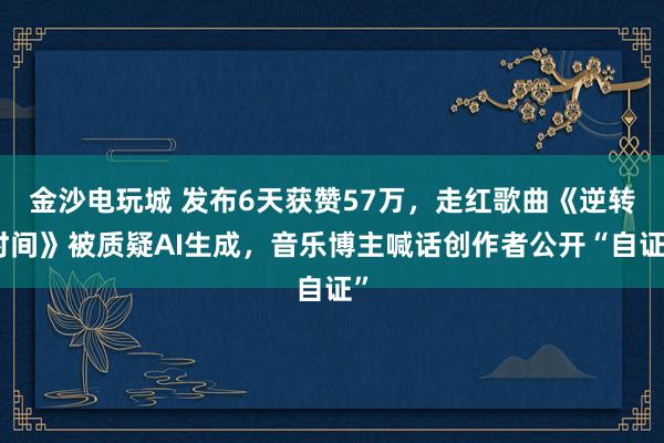 金沙電玩城 發布6天獲贊57萬,走紅歌曲《逆轉時間》被質疑AI生成,音樂博主喊話創作者公開“自證”