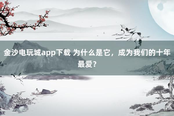 金沙電玩城app下載 為什么是它，成為我們的十年最愛？