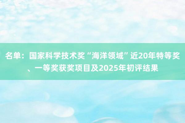 名單:國家科學技術獎“海洋領域”近20年特等獎、一等獎獲獎項目及2025年初評結果