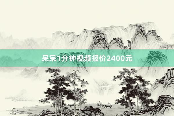 呆呆1分鐘視頻報(bào)價(jià)2400元