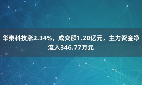 華秦科技漲2.34%，成交額1.20億元，主力資金凈流入346.77萬(wàn)元