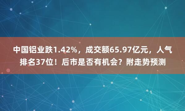中國鋁業跌1.42%，成交額65.97億元，人氣排名37位！后市是否有機會？附走勢預測