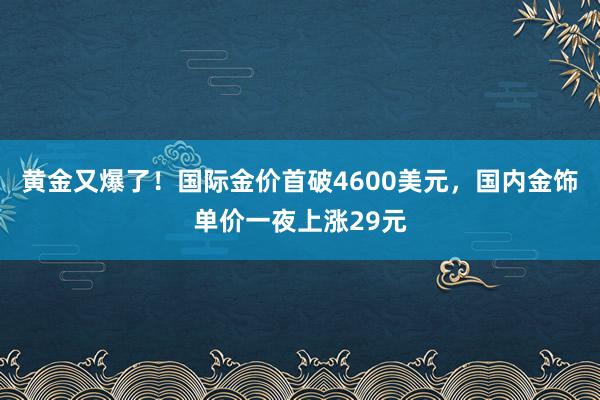 黃金又爆了!國際金價首破4600美元,國內金飾單價一夜上漲29元