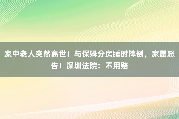 家中老人突然離世！與保姆分房睡時摔倒，家屬怒告！深圳法院：不用賠