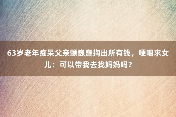63歲老年癡呆父親顫巍巍掏出所有錢,哽咽求女兒:可以帶我去找媽媽嗎?